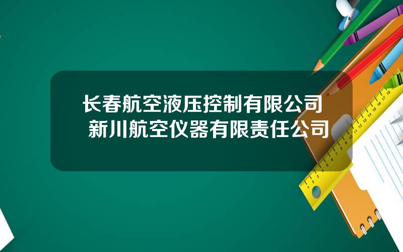 长春航空液压控制有限公司 新川航空仪器有限责任公司